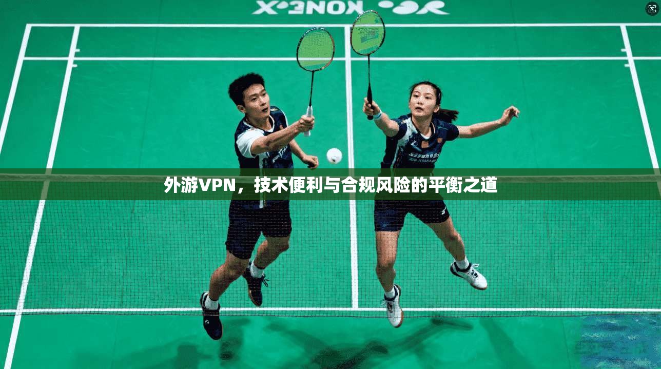 外游VPN，技术便利与合规风险的平衡之道
