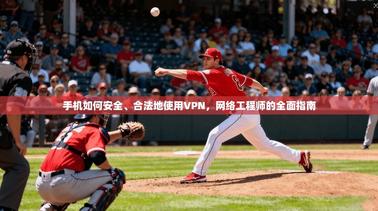 手机如何安全、合法地使用VPN，网络工程师的全面指南