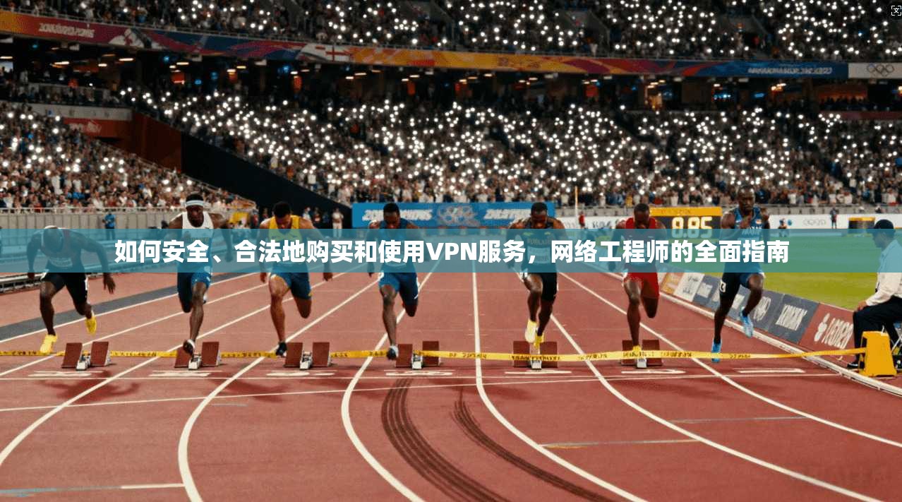 如何安全、合法地购买和使用VPN服务，网络工程师的全面指南