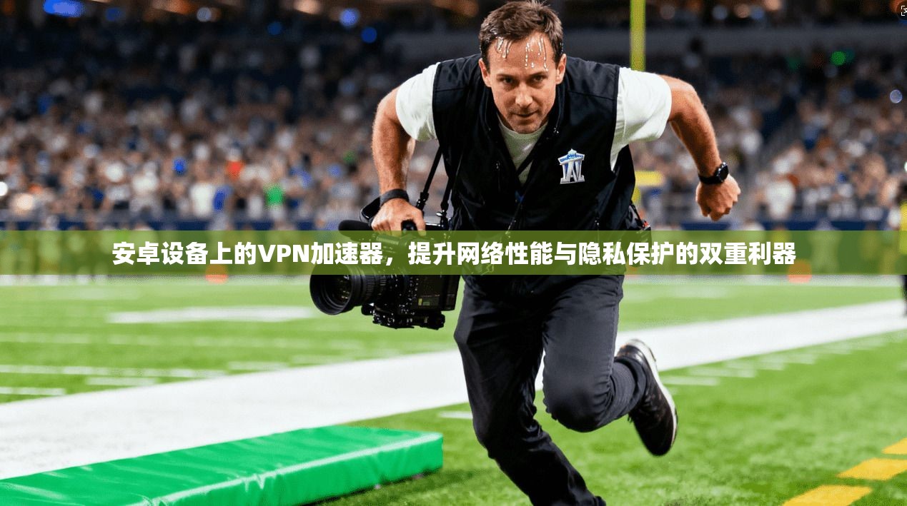 安卓设备上的VPN加速器，提升网络性能与隐私保护的双重利器
