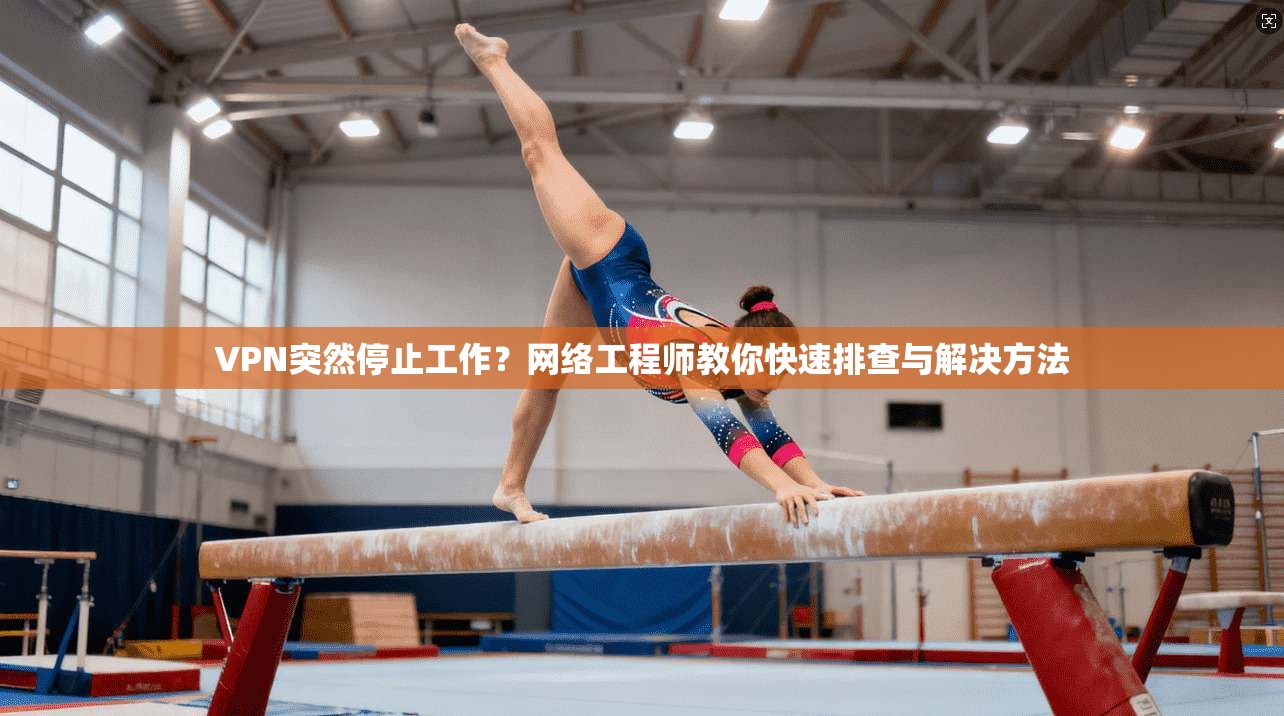 VPN突然停止工作？网络工程师教你快速排查与解决方法