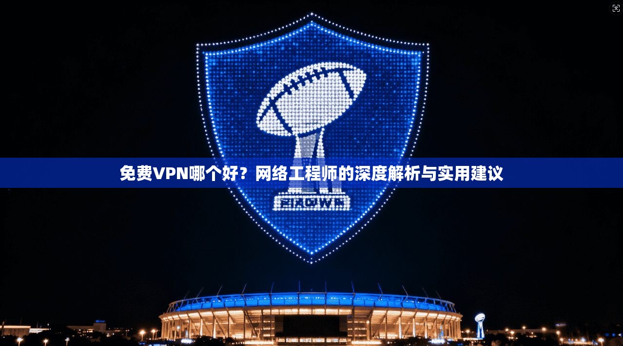 免费VPN哪个好？网络工程师的深度解析与实用建议