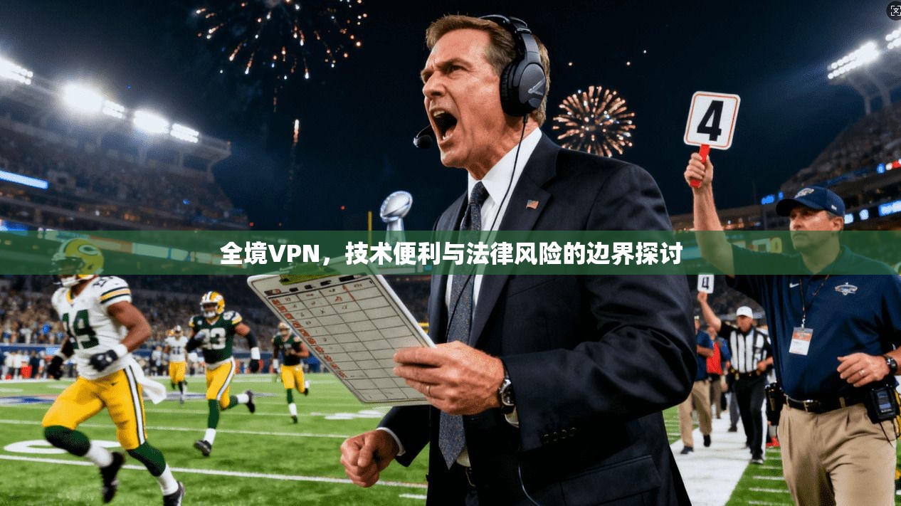 全境VPN，技术便利与法律风险的边界探讨