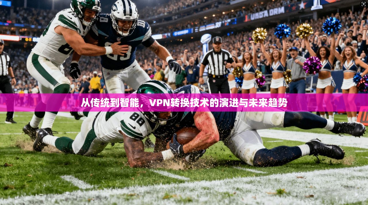 从传统到智能，VPN转换技术的演进与未来趋势