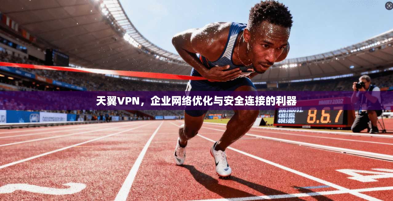 天翼VPN，企业网络优化与安全连接的利器