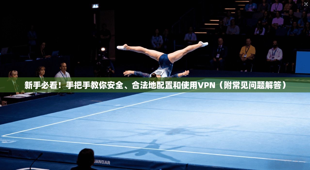 新手必看！手把手教你安全、合法地配置和使用VPN（附常见问题解答）
