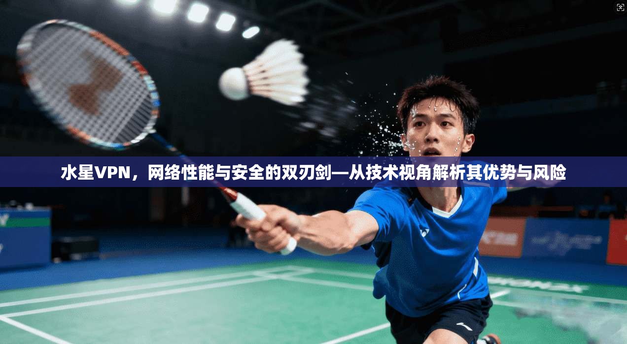 水星VPN，网络性能与安全的双刃剑—从技术视角解析其优势与风险