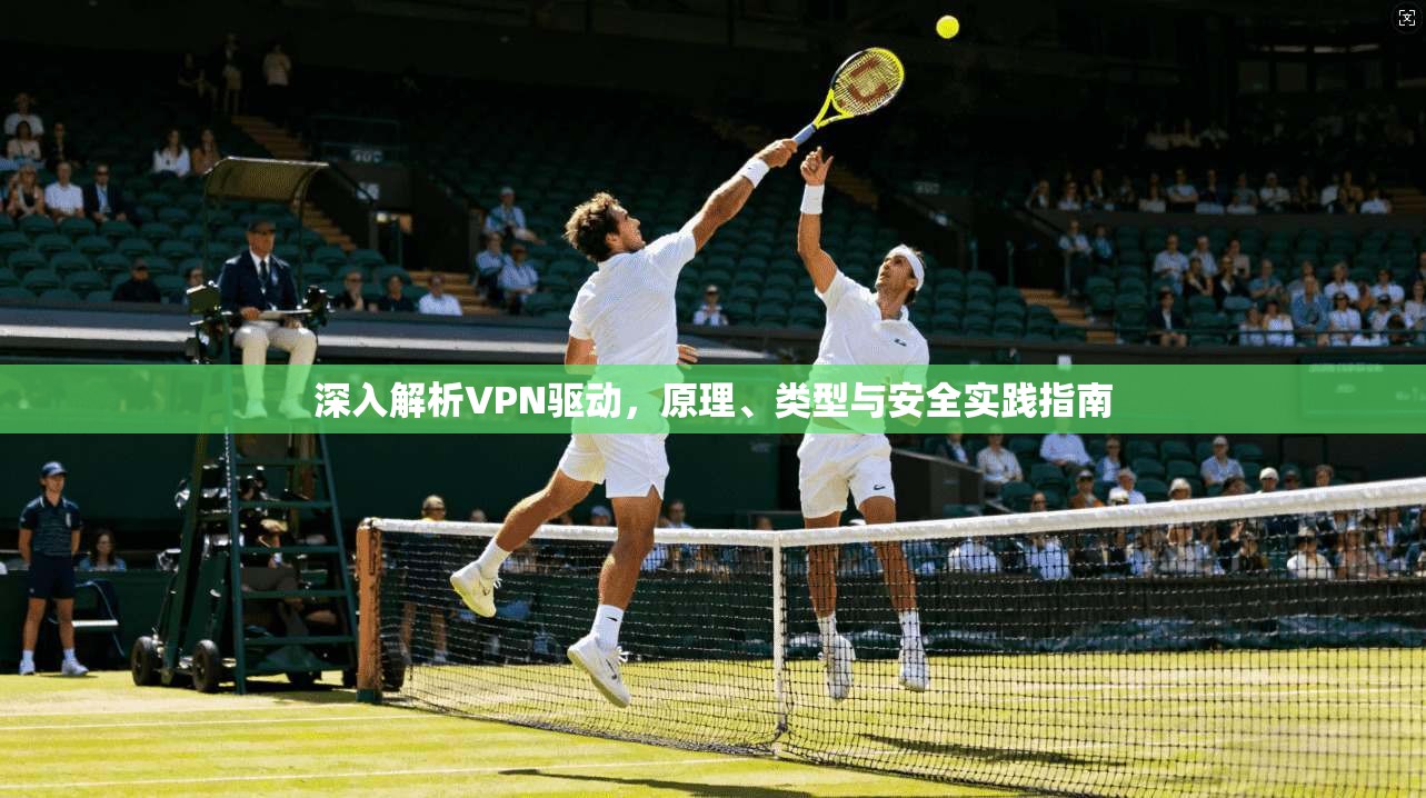 深入解析VPN驱动，原理、类型与安全实践指南