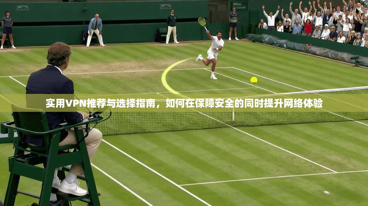 实用VPN推荐与选择指南，如何在保障安全的同时提升网络体验