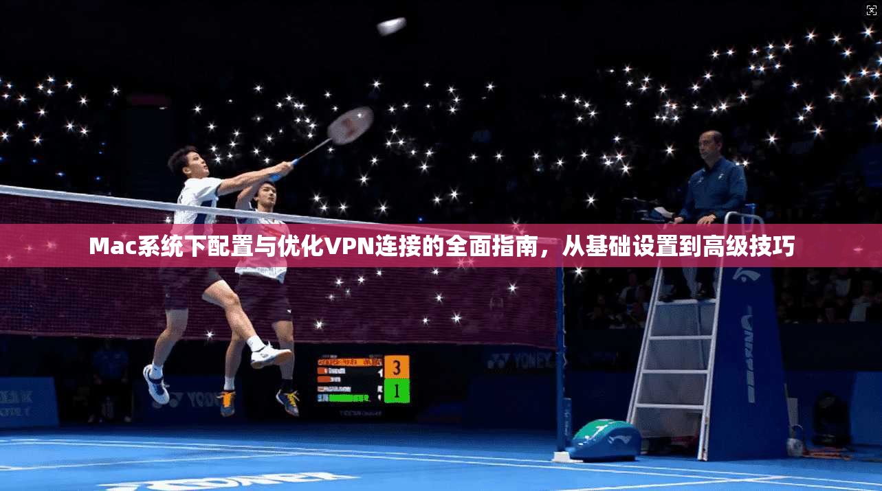 Mac系统下配置与优化VPN连接的全面指南，从基础设置到高级技巧