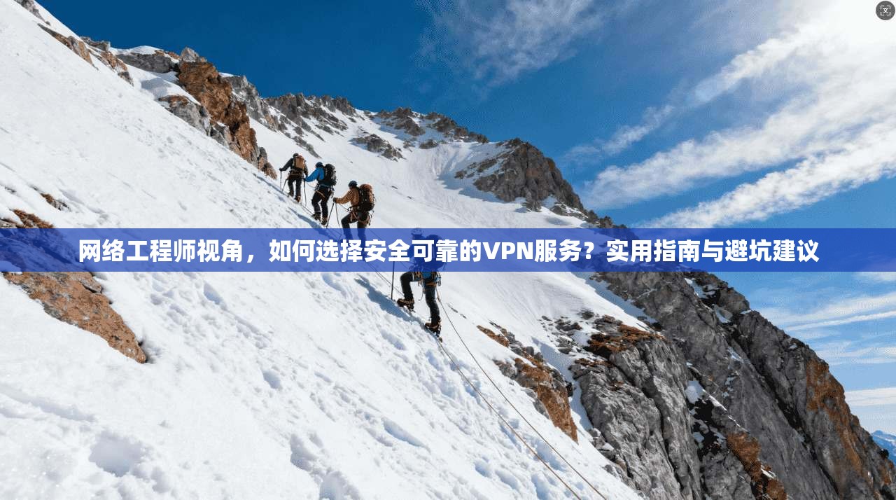 网络工程师视角，如何选择安全可靠的VPN服务？实用指南与避坑建议