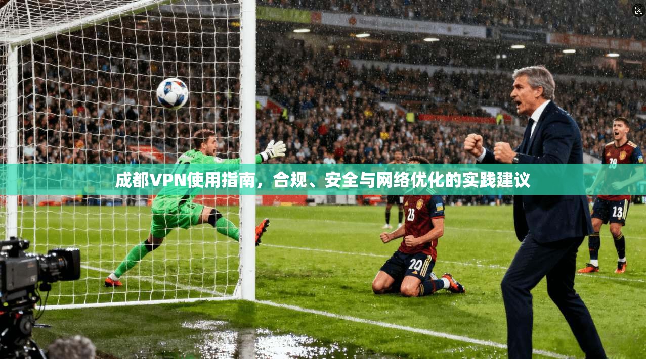 成都VPN使用指南，合规、安全与网络优化的实践建议
