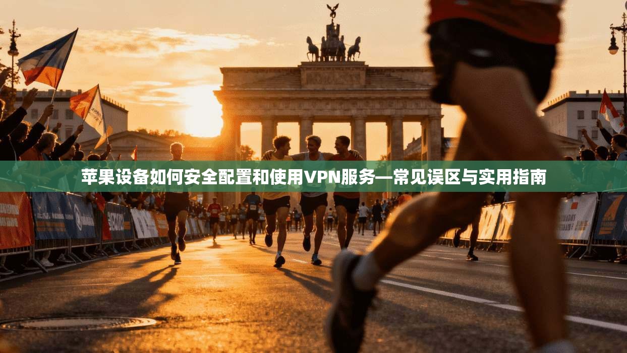 苹果设备如何安全配置和使用VPN服务—常见误区与实用指南
