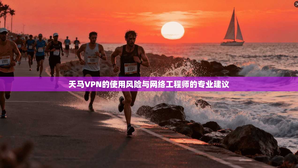 天马VPN的使用风险与网络工程师的专业建议