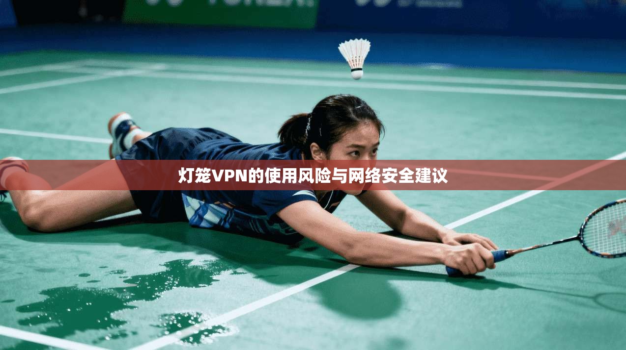 灯笼VPN的使用风险与网络安全建议