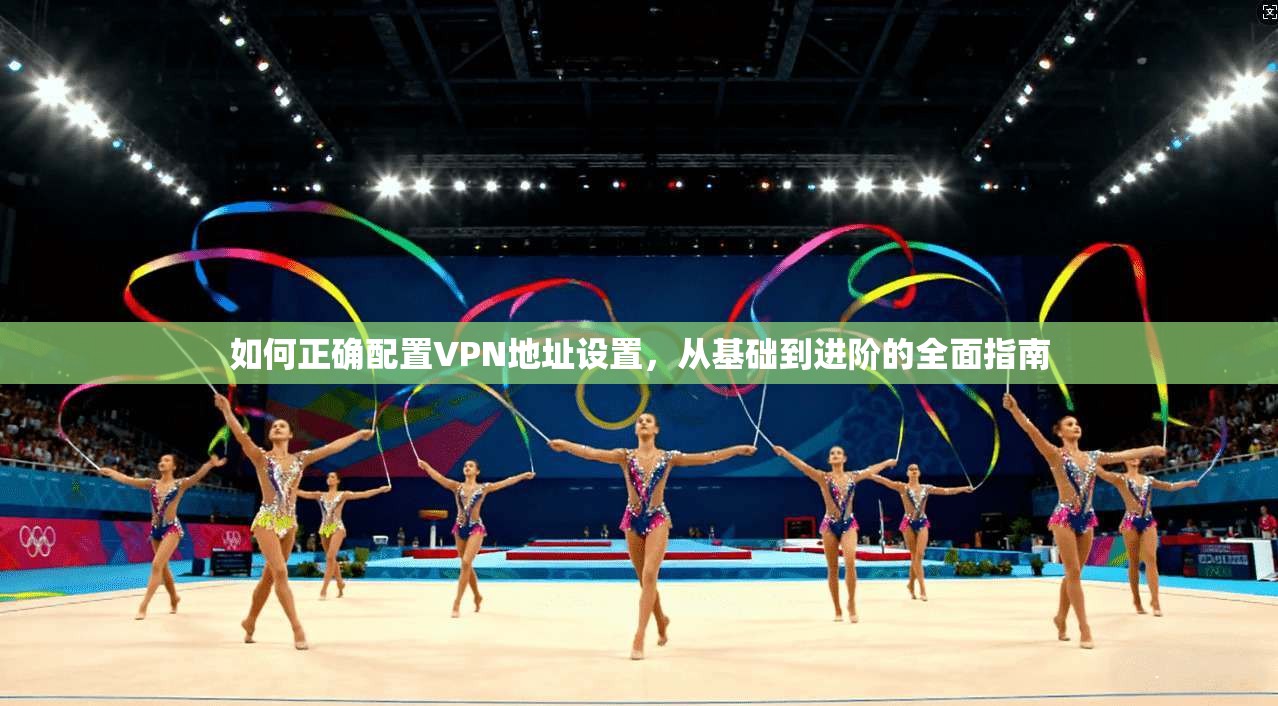 如何正确配置VPN地址设置，从基础到进阶的全面指南