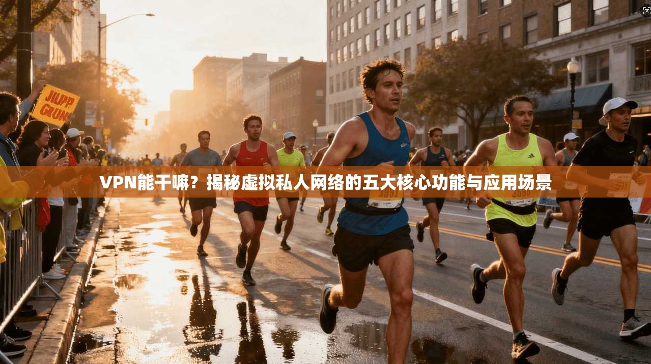 VPN能干嘛？揭秘虚拟私人网络的五大核心功能与应用场景