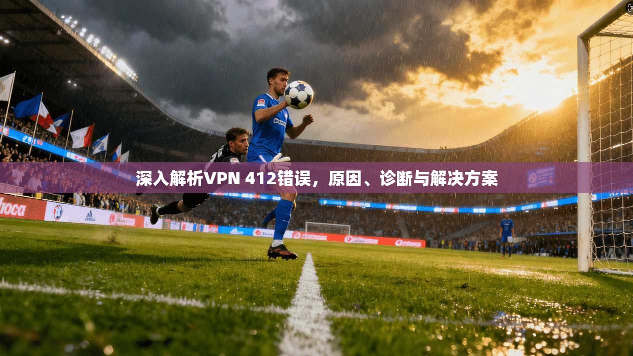 深入解析VPN 412错误，原因、诊断与解决方案