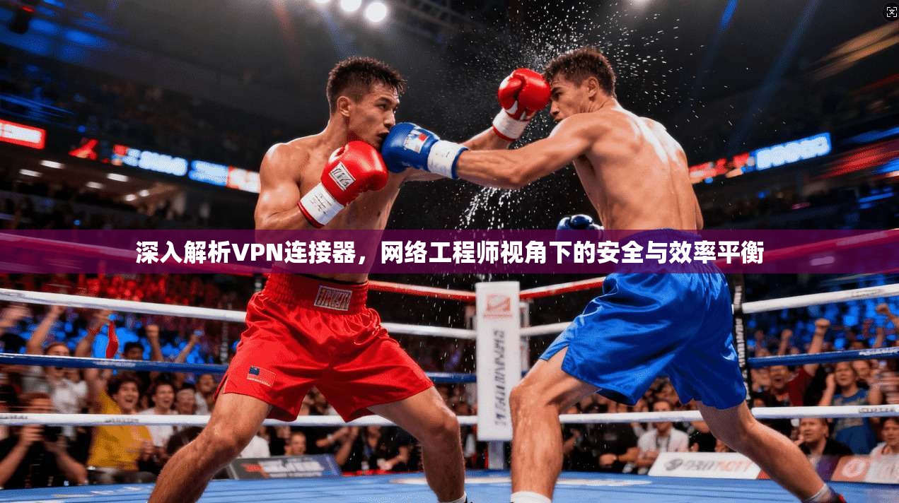 深入解析VPN连接器，网络工程师视角下的安全与效率平衡
