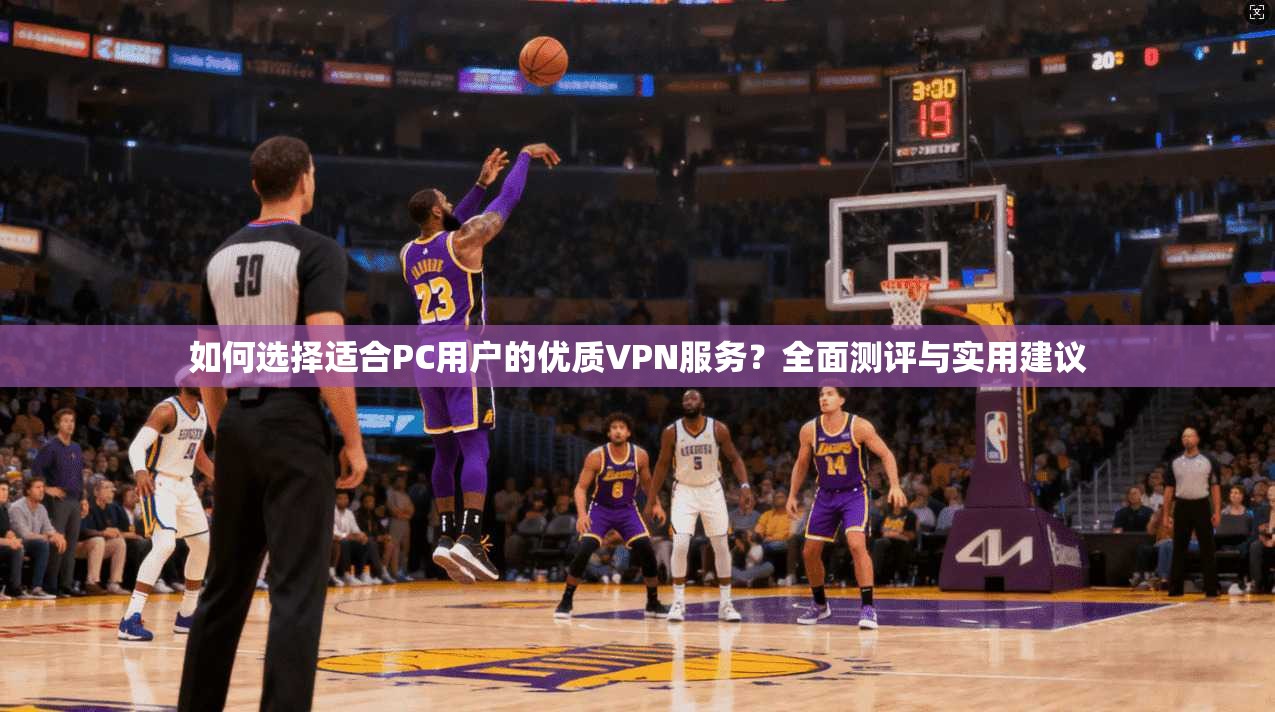 如何选择适合PC用户的优质VPN服务？全面测评与实用建议