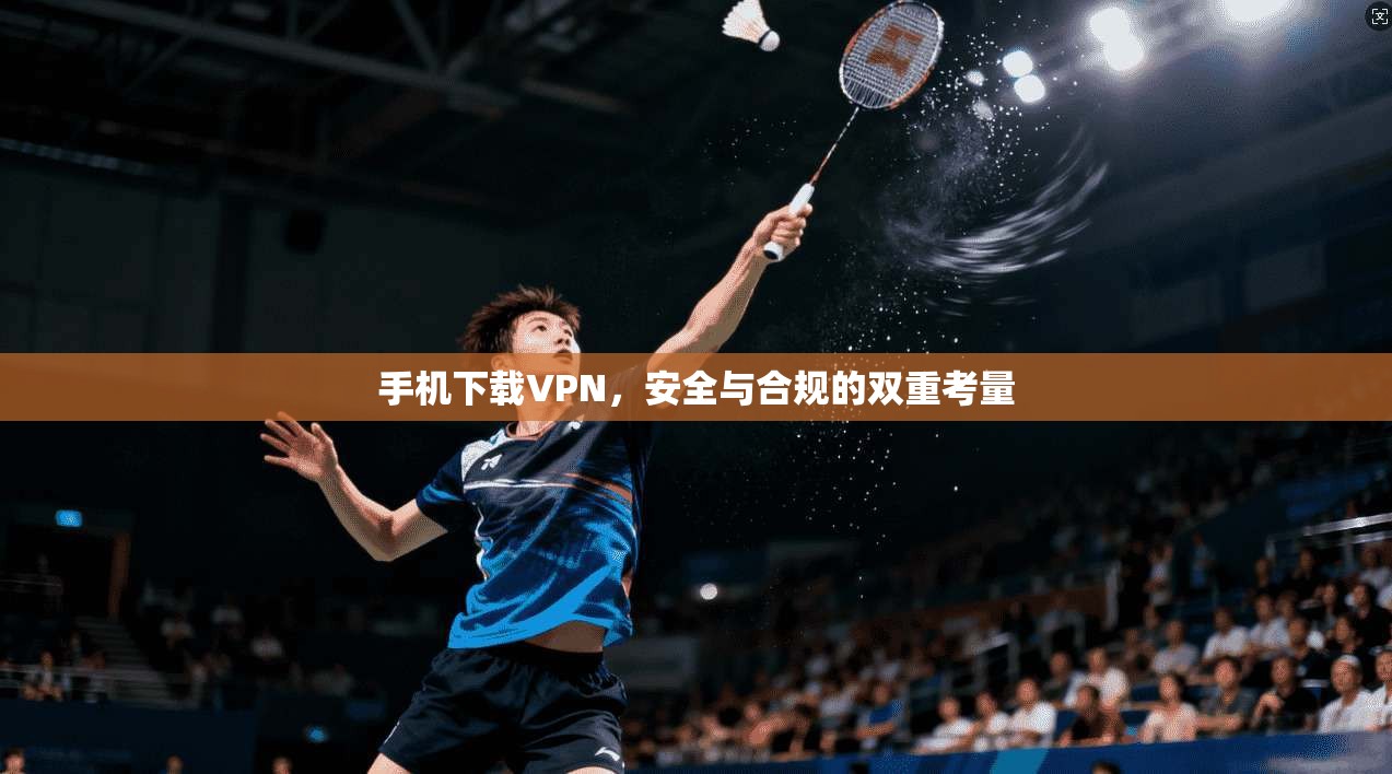 手机下载VPN，安全与合规的双重考量