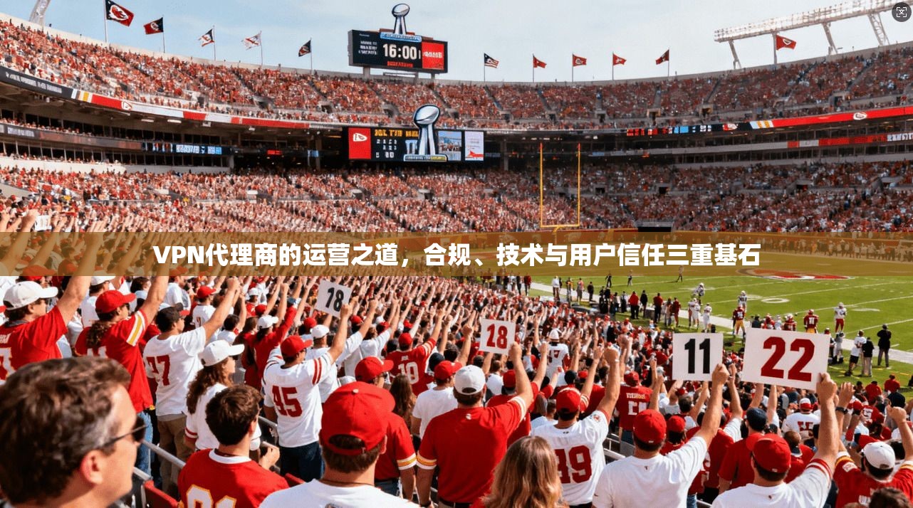 VPN代理商的运营之道，合规、技术与用户信任三重基石