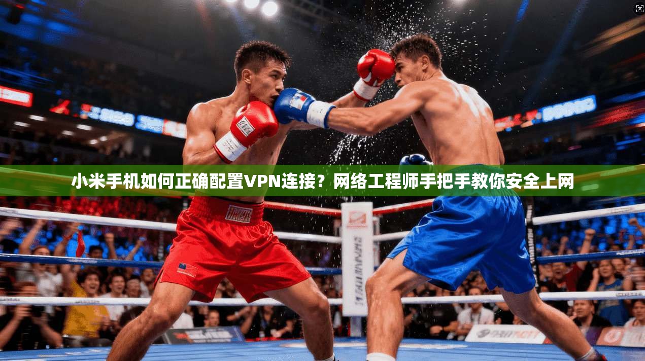 小米手机如何正确配置VPN连接？网络工程师手把手教你安全上网