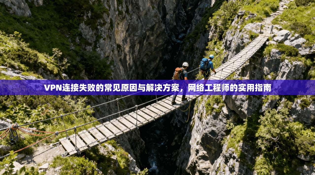 VPN连接失败的常见原因与解决方案，网络工程师的实用指南