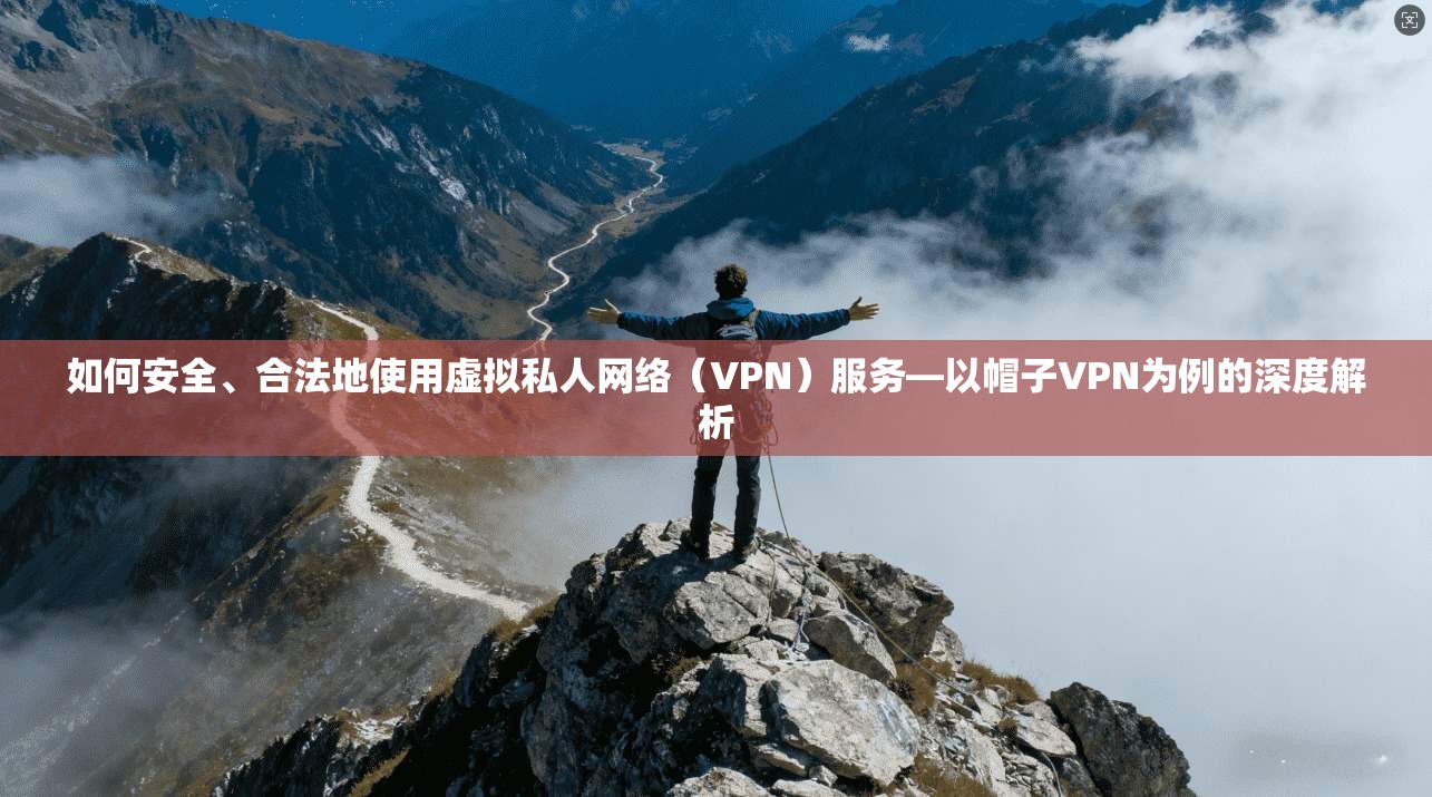 如何安全、合法地使用虚拟私人网络（VPN）服务—以帽子VPN为例的深度解析