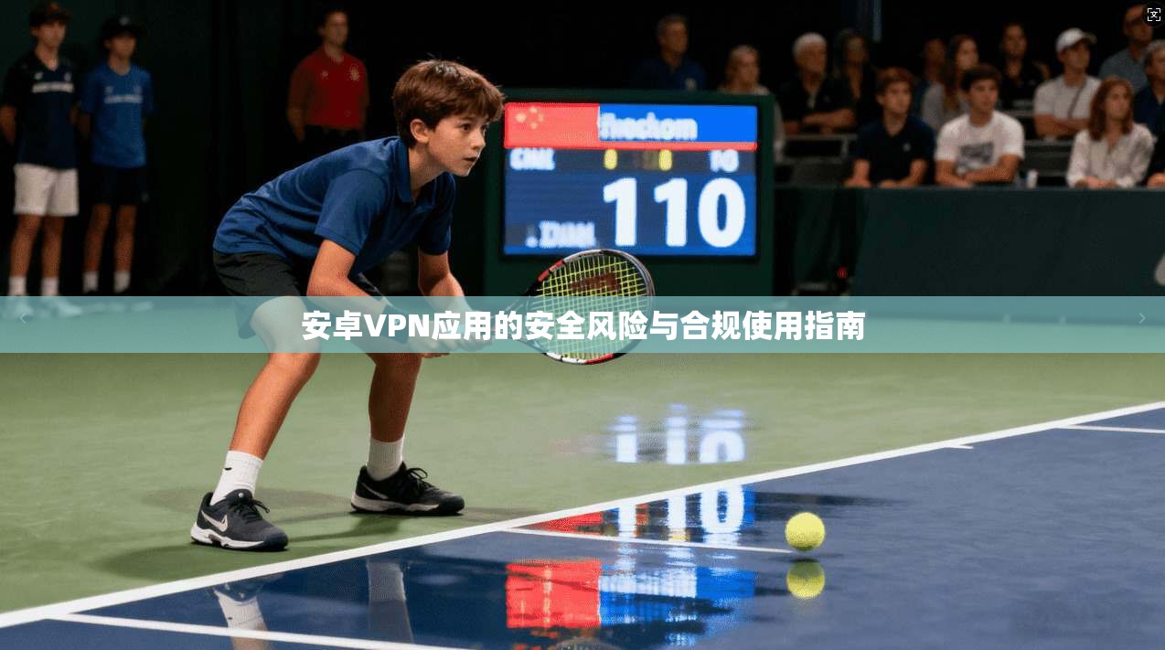 安卓VPN应用的安全风险与合规使用指南