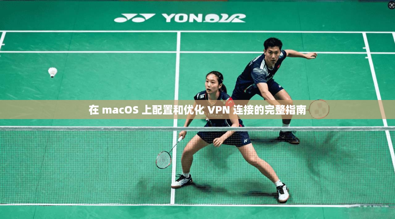 在 macOS 上配置和优化 VPN 连接的完整指南