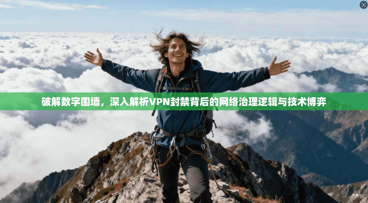 破解数字围墙，深入解析VPN封禁背后的网络治理逻辑与技术博弈