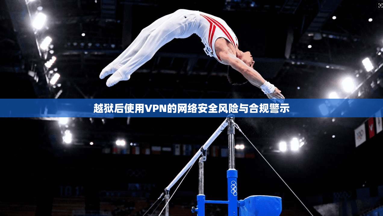 越狱后使用VPN的网络安全风险与合规警示