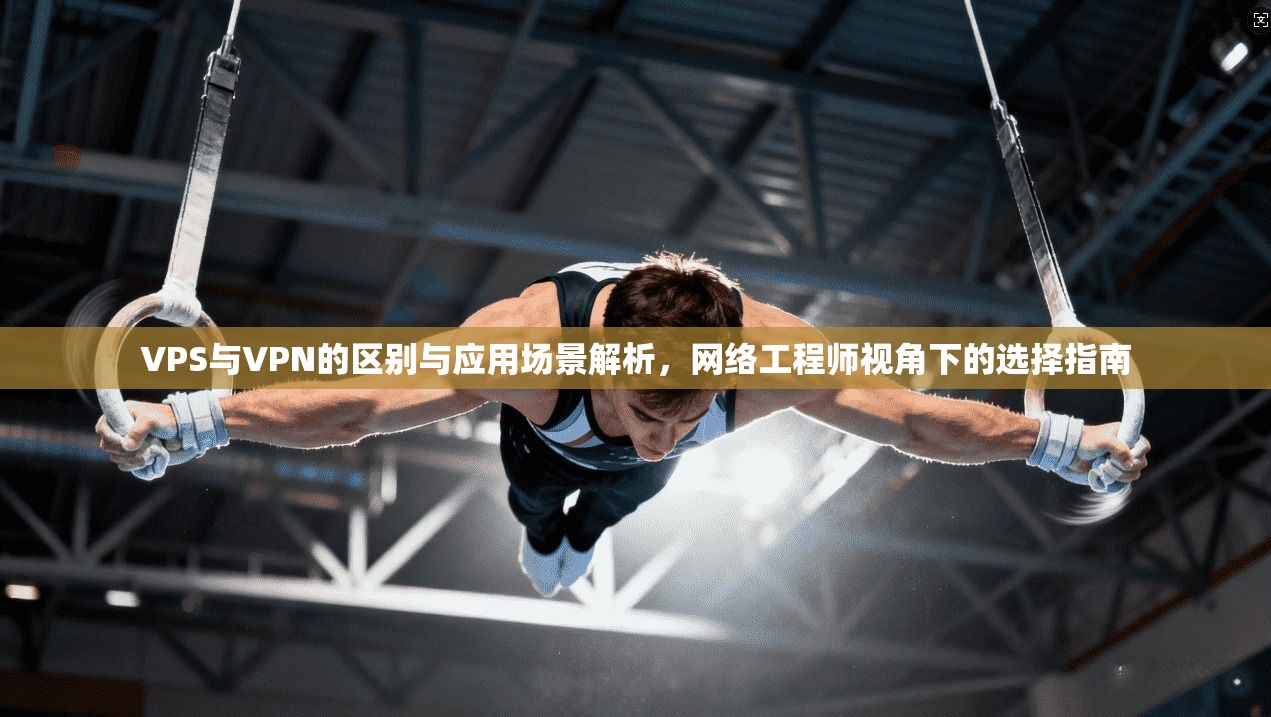 VPS与VPN的区别与应用场景解析，网络工程师视角下的选择指南