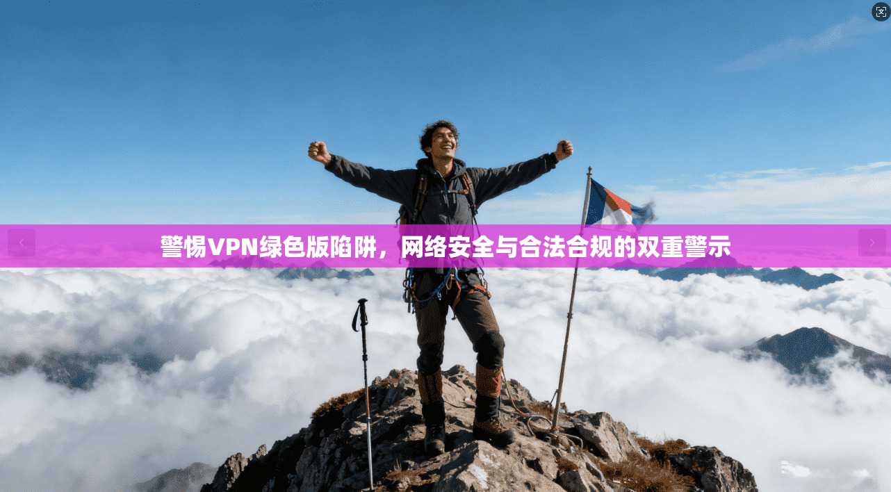 警惕VPN绿色版陷阱，网络安全与合法合规的双重警示