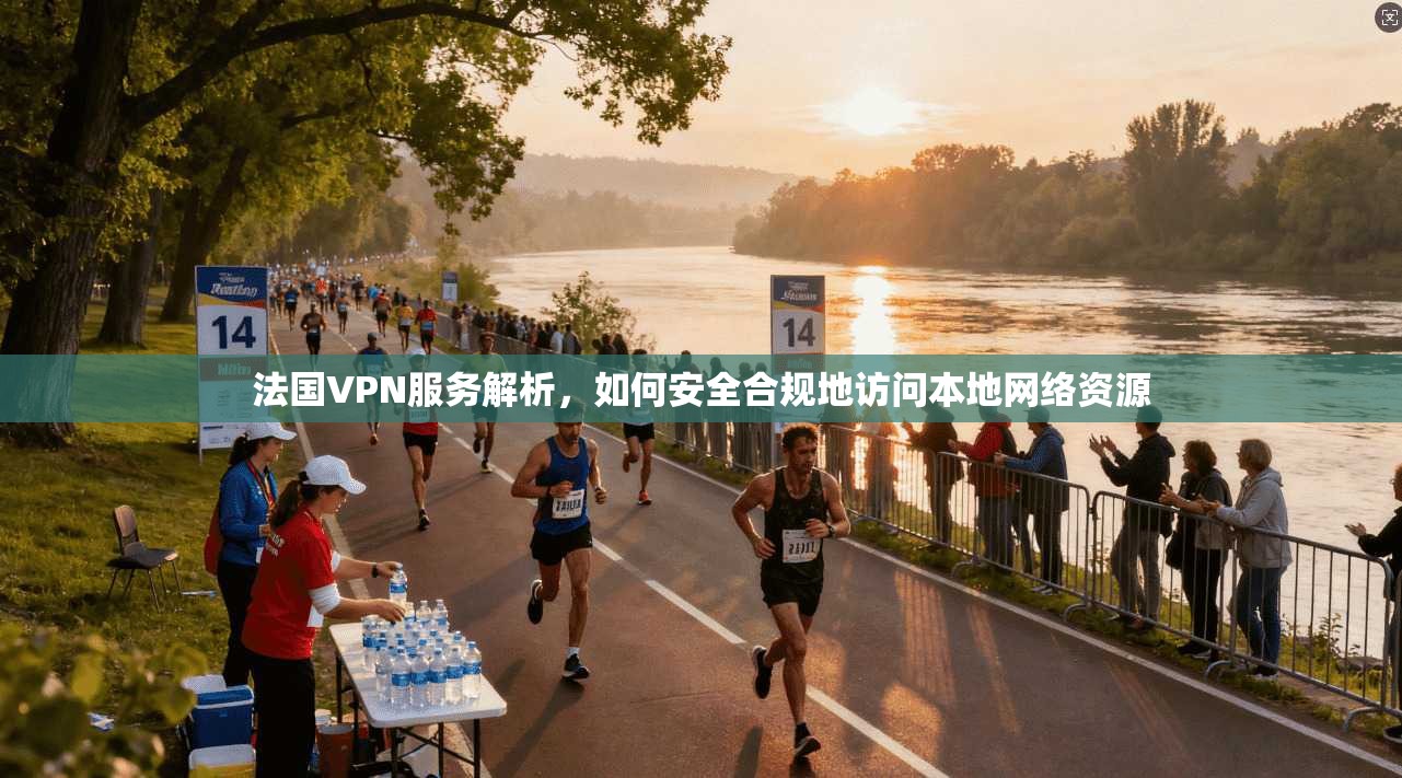 法国VPN服务解析，如何安全合规地访问本地网络资源
