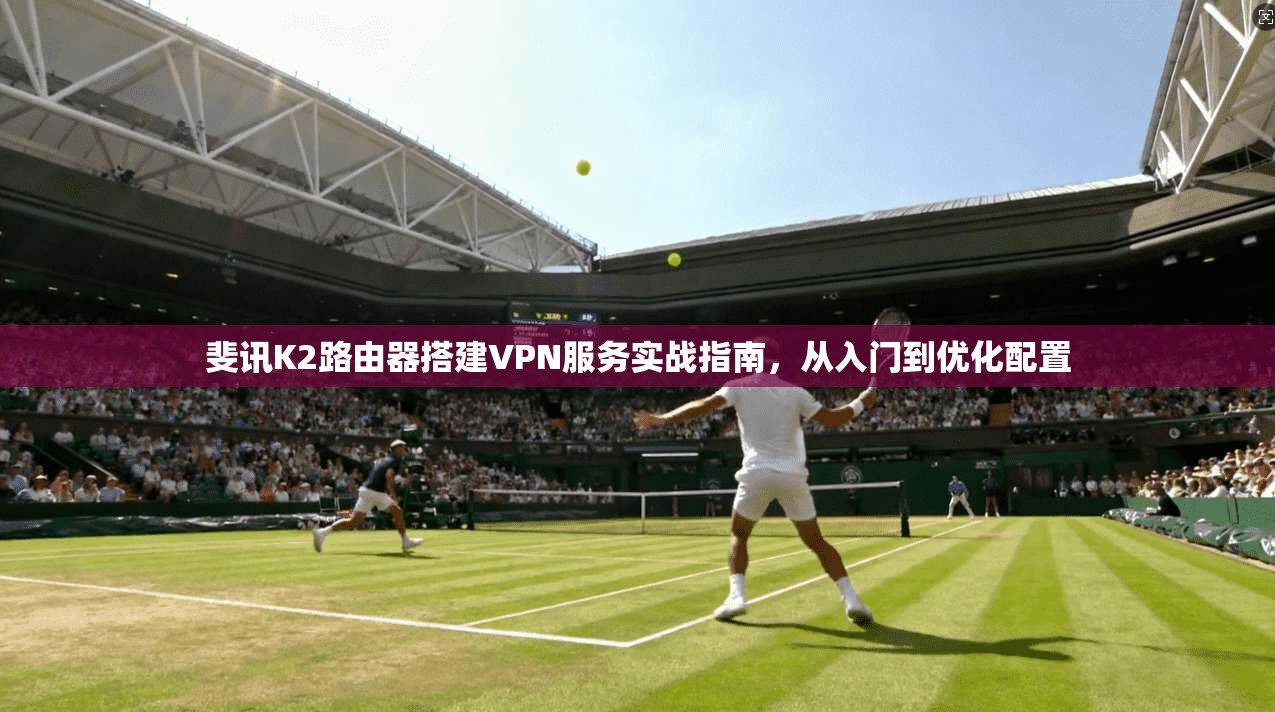 斐讯K2路由器搭建VPN服务实战指南，从入门到优化配置
