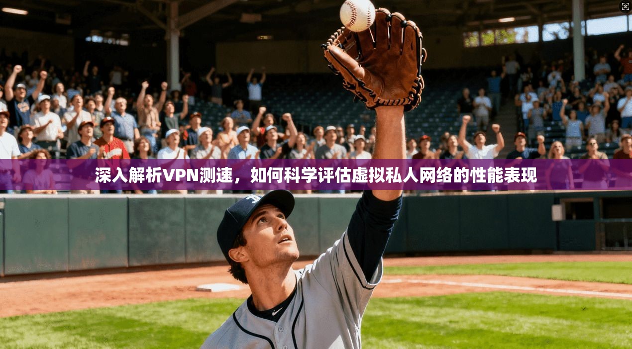 深入解析VPN测速，如何科学评估虚拟私人网络的性能表现