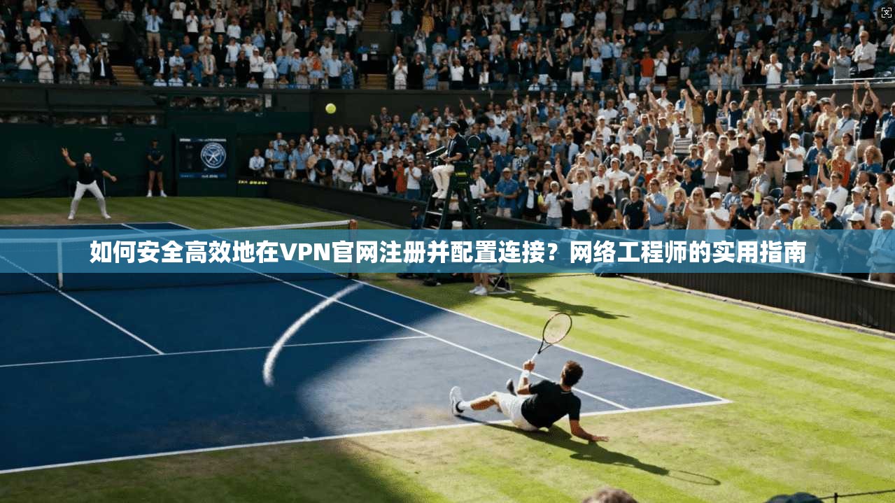 如何安全高效地在VPN官网注册并配置连接？网络工程师的实用指南