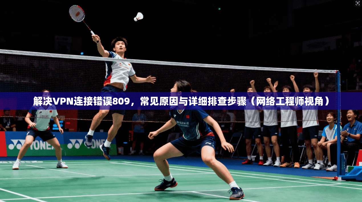 解决VPN连接错误809，常见原因与详细排查步骤（网络工程师视角）
