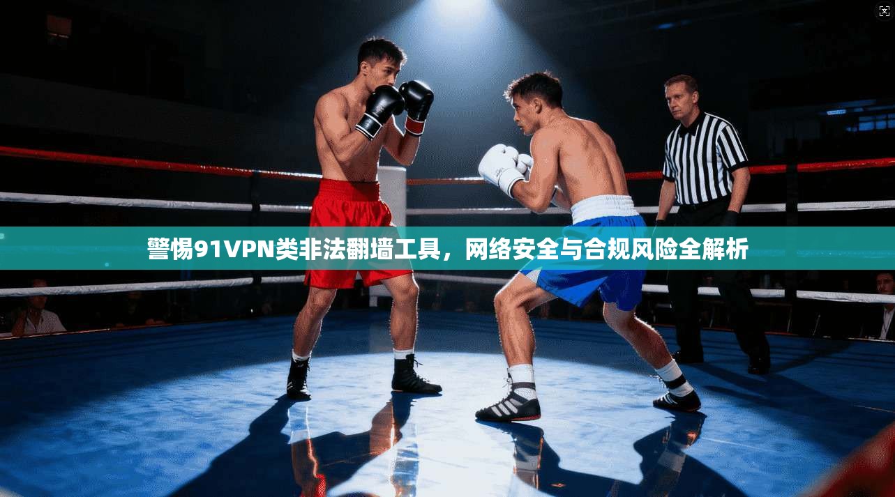 警惕91VPN类非法翻墙工具，网络安全与合规风险全解析