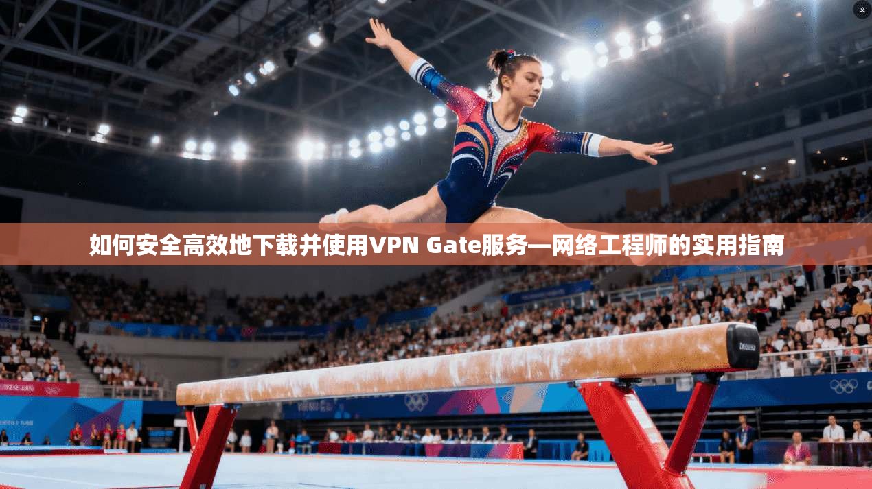 如何安全高效地下载并使用VPN Gate服务—网络工程师的实用指南