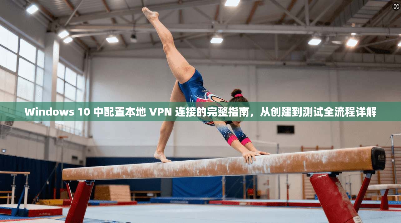 Windows 10 中配置本地 VPN 连接的完整指南，从创建到测试全流程详解