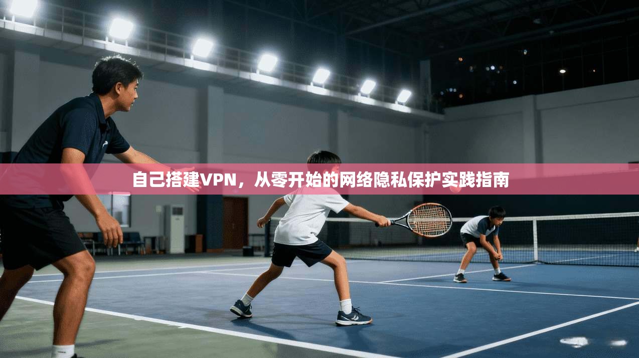 自己搭建VPN，从零开始的网络隐私保护实践指南