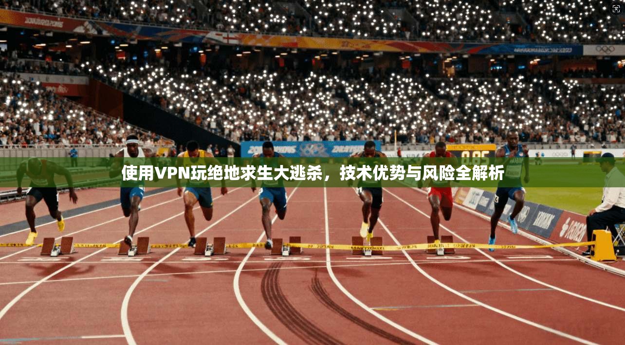 使用VPN玩绝地求生大逃杀，技术优势与风险全解析