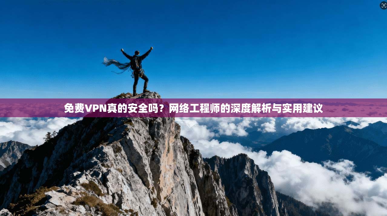 免费VPN真的安全吗？网络工程师的深度解析与实用建议