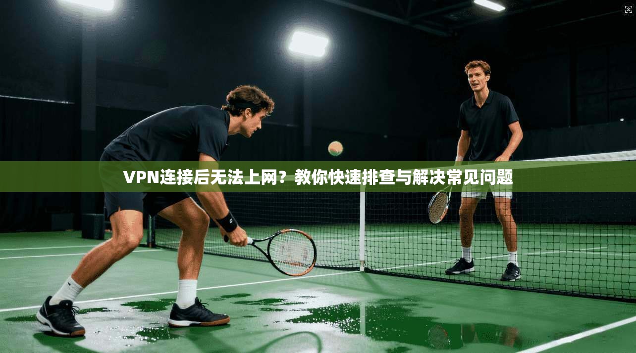 VPN连接后无法上网？教你快速排查与解决常见问题