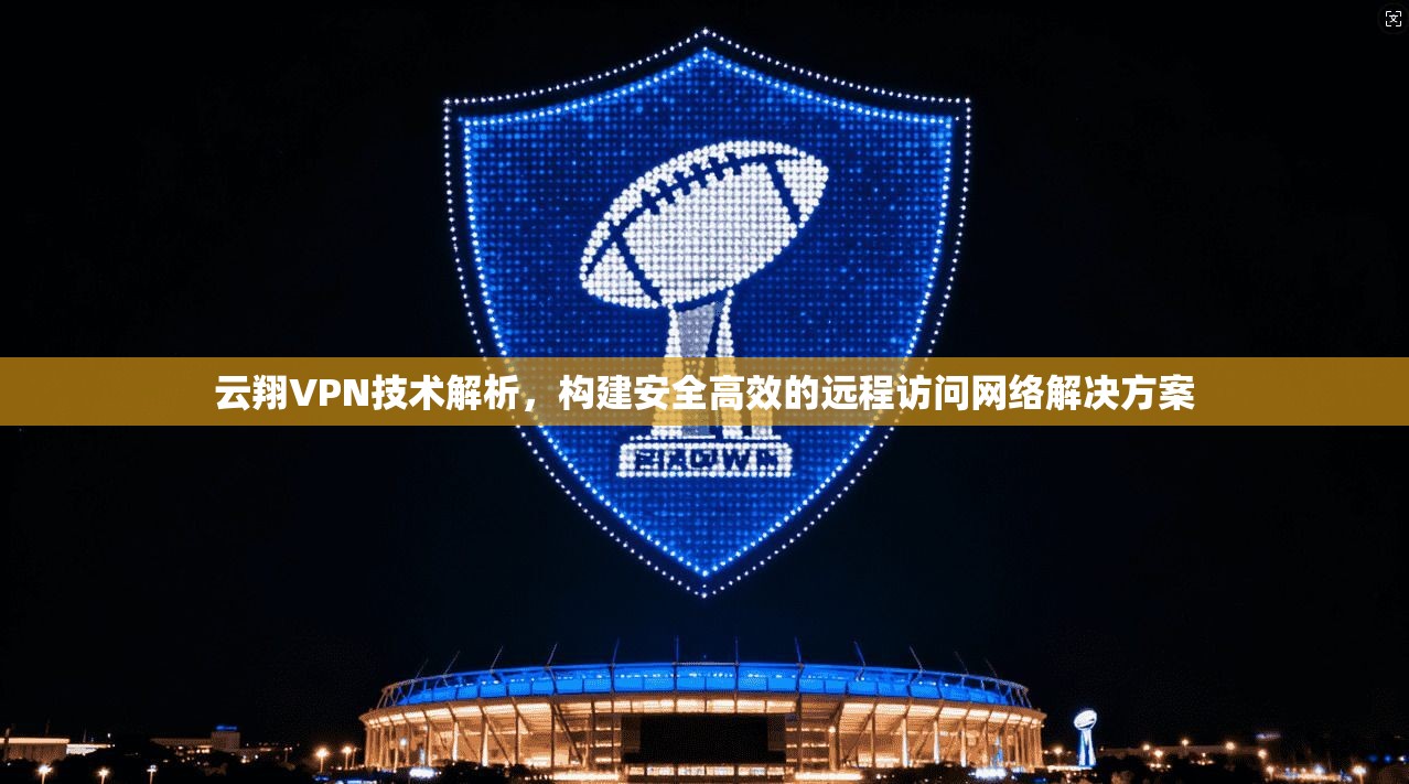 云翔VPN技术解析，构建安全高效的远程访问网络解决方案