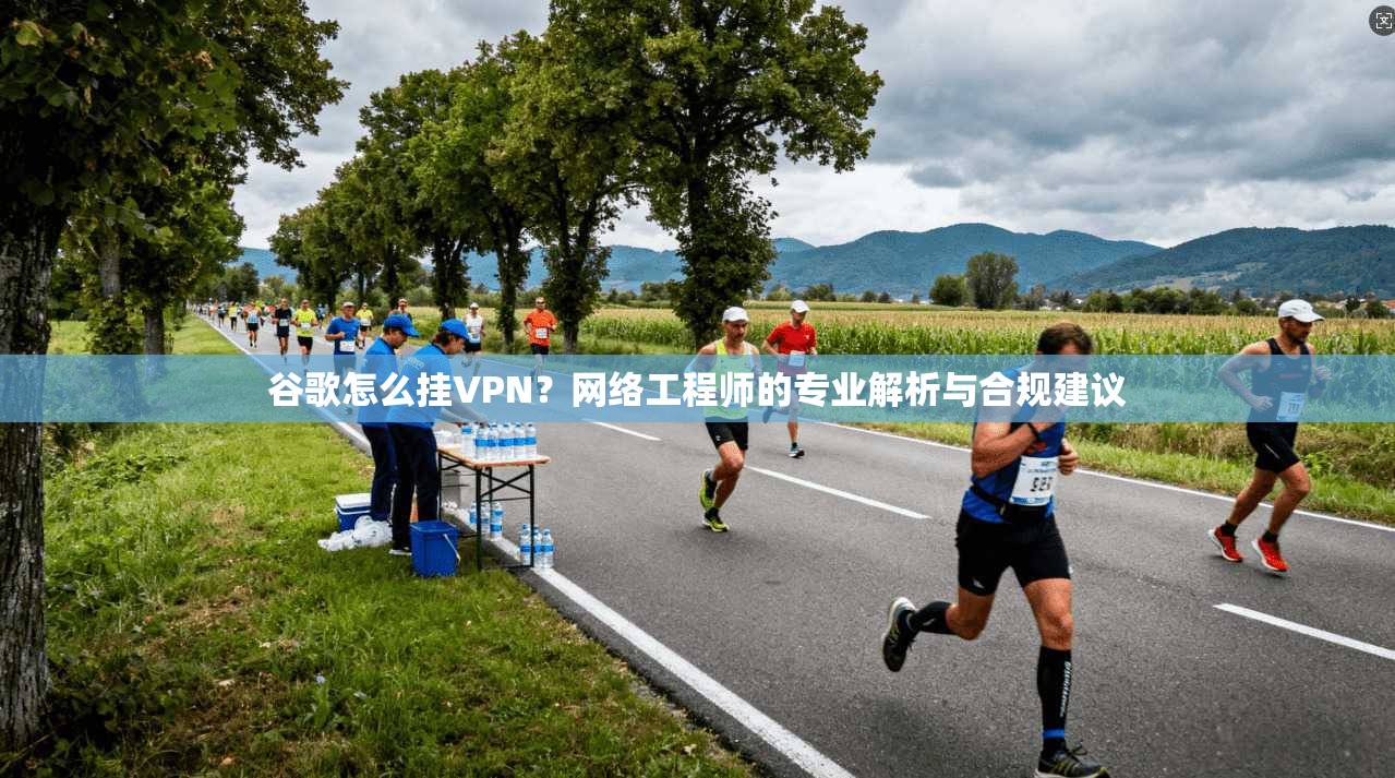 谷歌怎么挂VPN？网络工程师的专业解析与合规建议