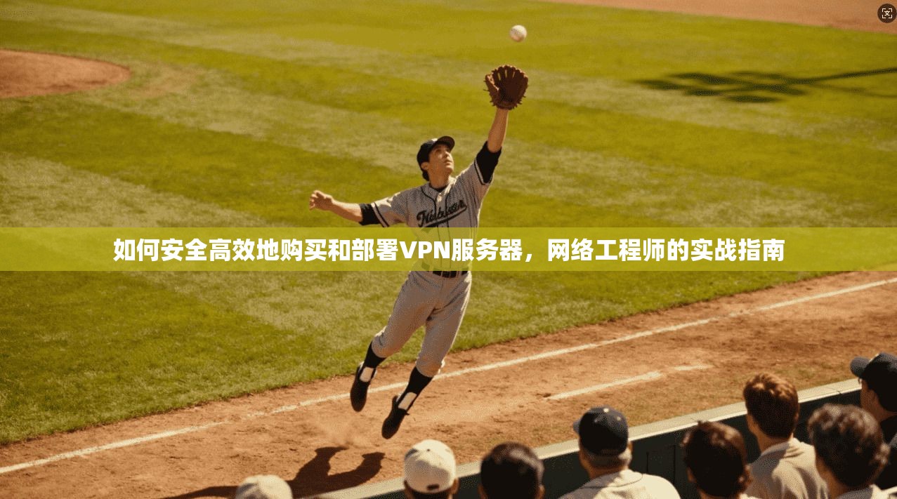 如何安全高效地购买和部署VPN服务器，网络工程师的实战指南